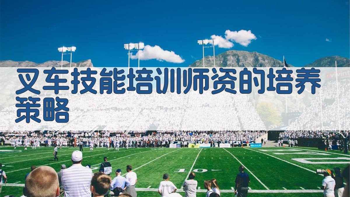 叉车技能培训师资选拔与培养策略