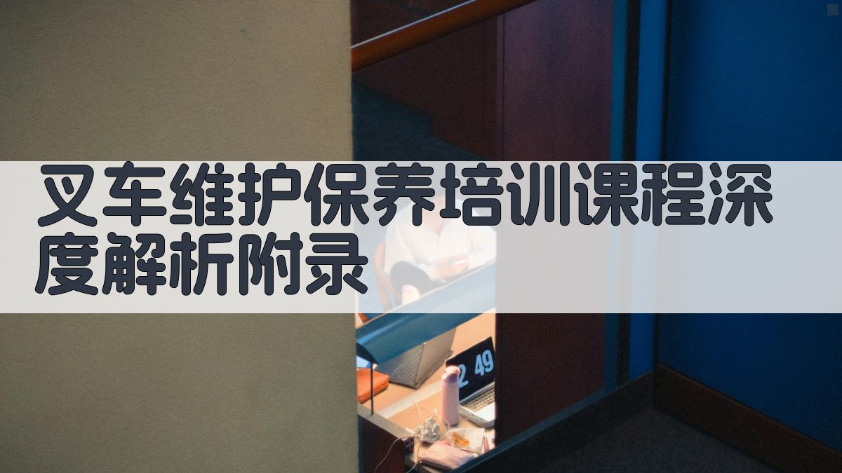 叉车维护保养培训课程深度解析