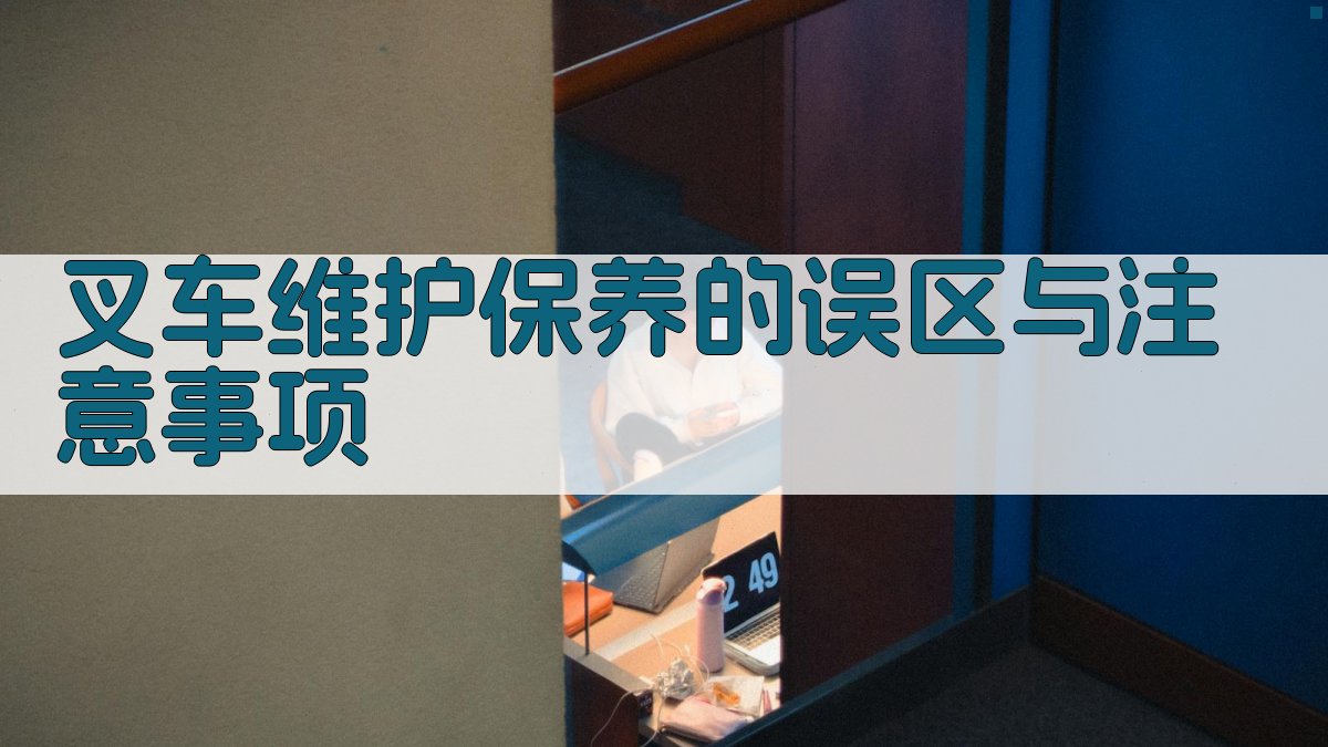 叉车维护保养的误区与注意事项 图4