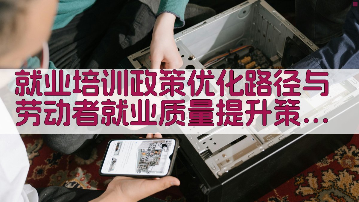 就业培训政策优化路径与劳动者就业质量提升策略