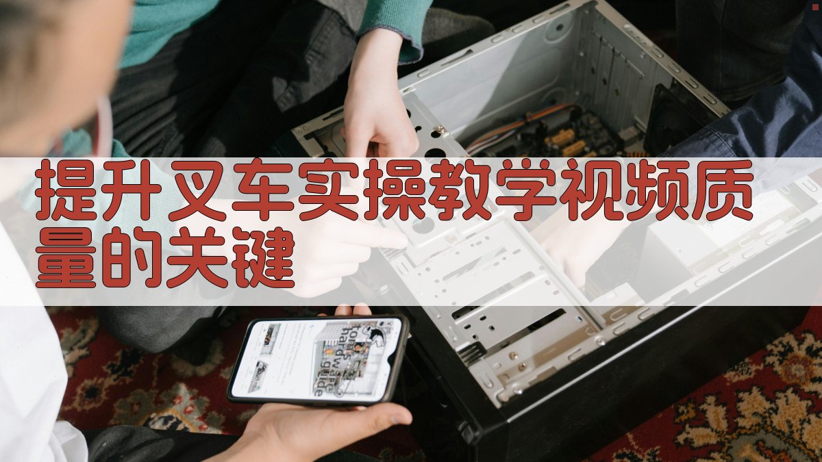 提升叉车实操教学视频质量的关键 图4