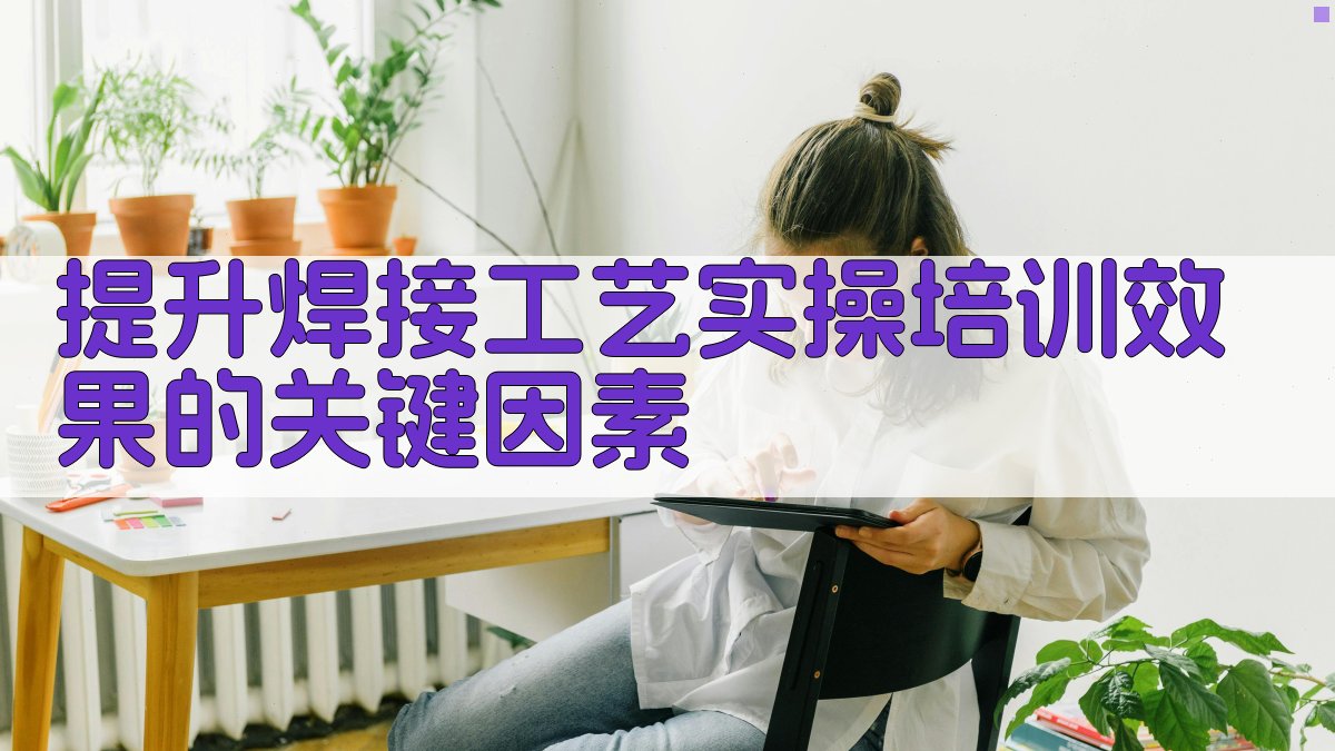 提升焊接工艺实操培训效果的关键因素 图1