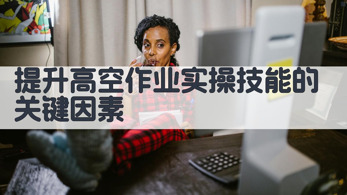 提升高空作业实操技能的关键因素 图2