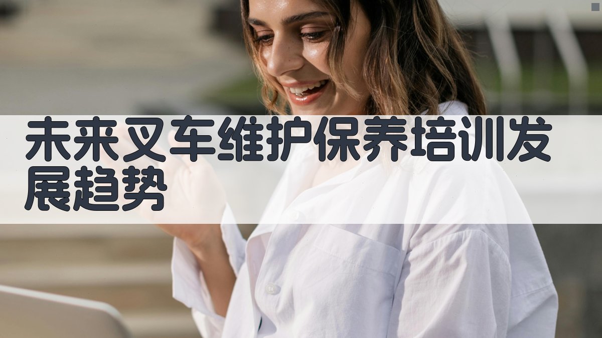 未来叉车维护保养培训发展趋势 图4