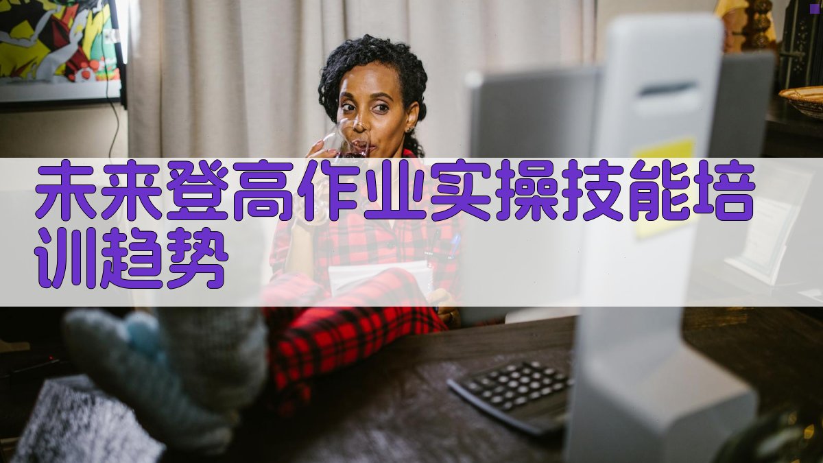 未来登高作业实操技能培训趋势 图3