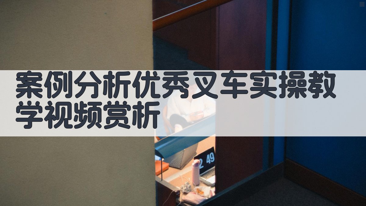 案例分析优秀叉车实操教学视频赏析 图3