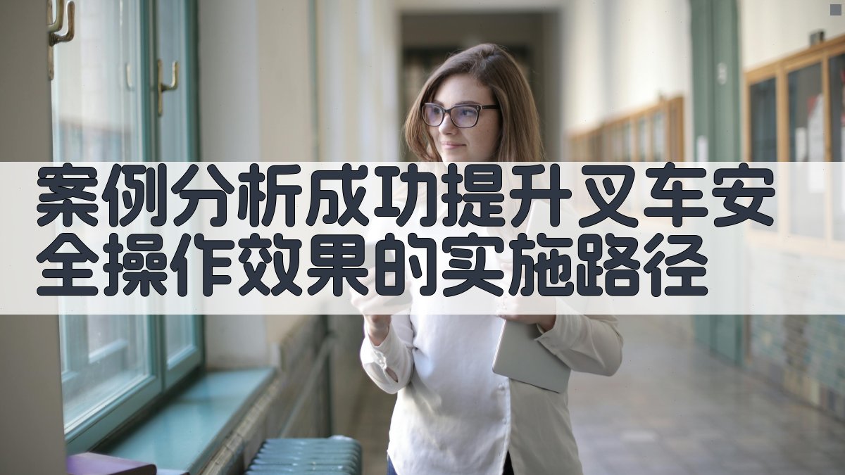 案例分析成功提升叉车安全操作效果的实施路径 图2