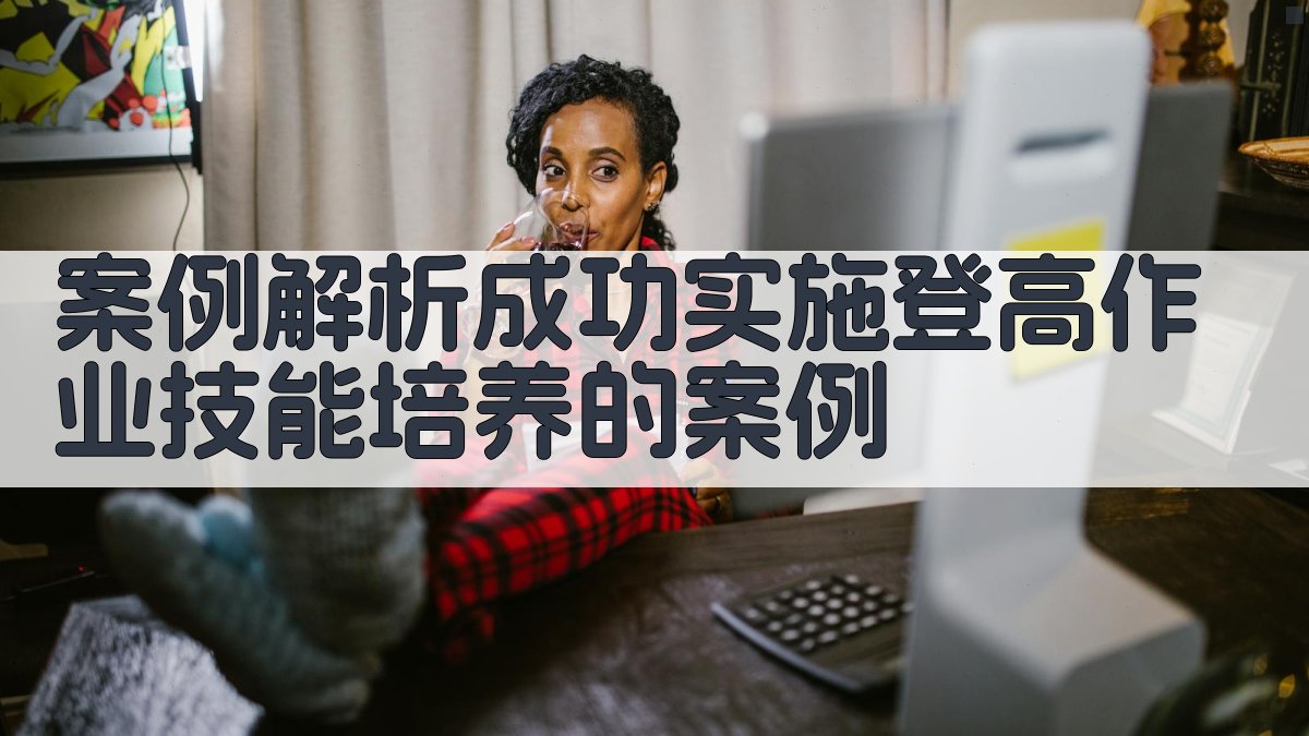 案例解析成功实施登高作业技能培养的案例 图2