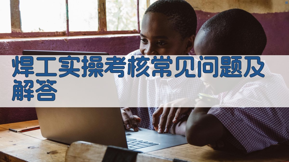 焊工实操考核常见问题及解答 图1
