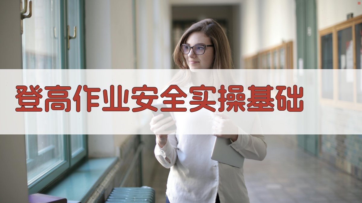 登高作业安全实操技巧解析与案例分析