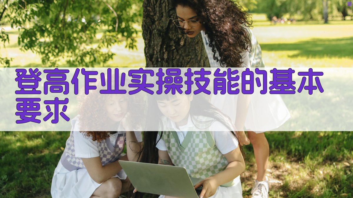 登高作业实操技能提升策略与安全要点