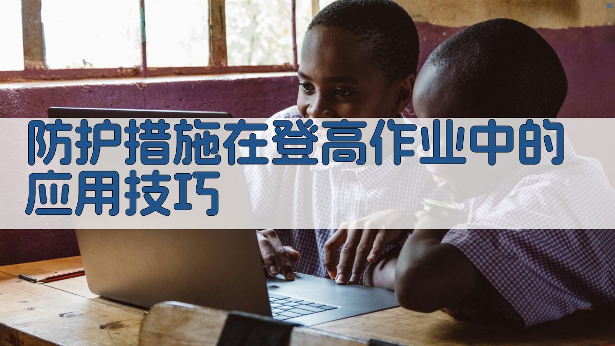 防护措施在登高作业中的应用技巧 图3