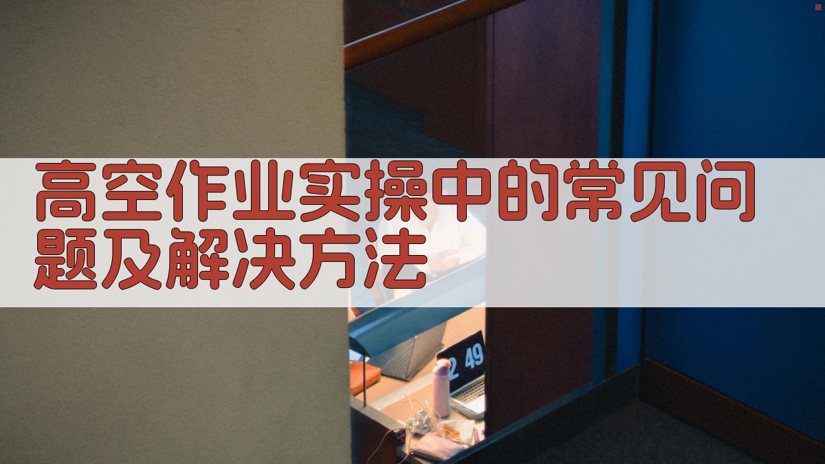 高空作业实操中的常见问题及解决方法 图2