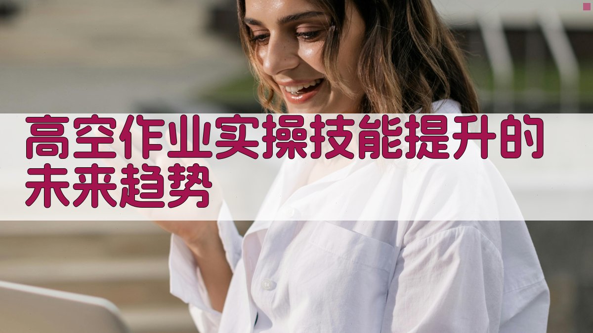 高空作业实操技能提升的未来趋势 图4