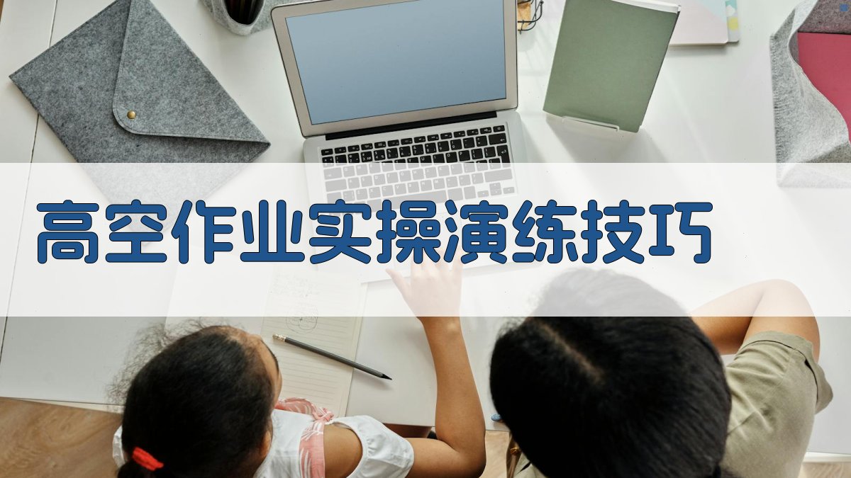 高空作业实操演练技巧 图3